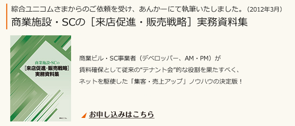 綜合ユニコムさまからのご依頼を受け、あんかーにて商業施設・SCの[来店促進・販売戦略]実務資料集を執筆しました。商業ビル、SC事業者が賃料確保として従来のテナント会的な役割を果たすべく、ネットを駆使した「集客・売上アップ」ノウハウの決定版！